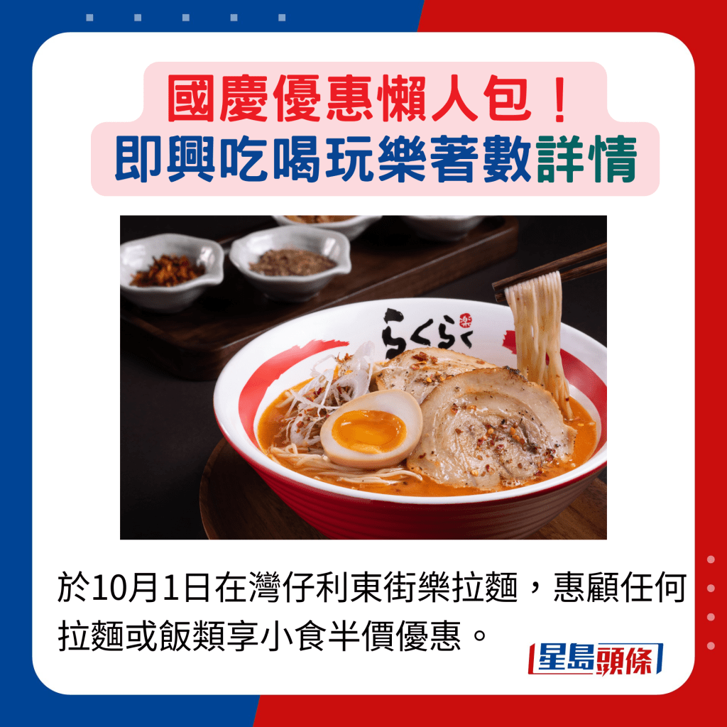 於10月1日在灣仔利東街樂拉麵，惠顧任何拉麵或飯類享小食半價優惠。