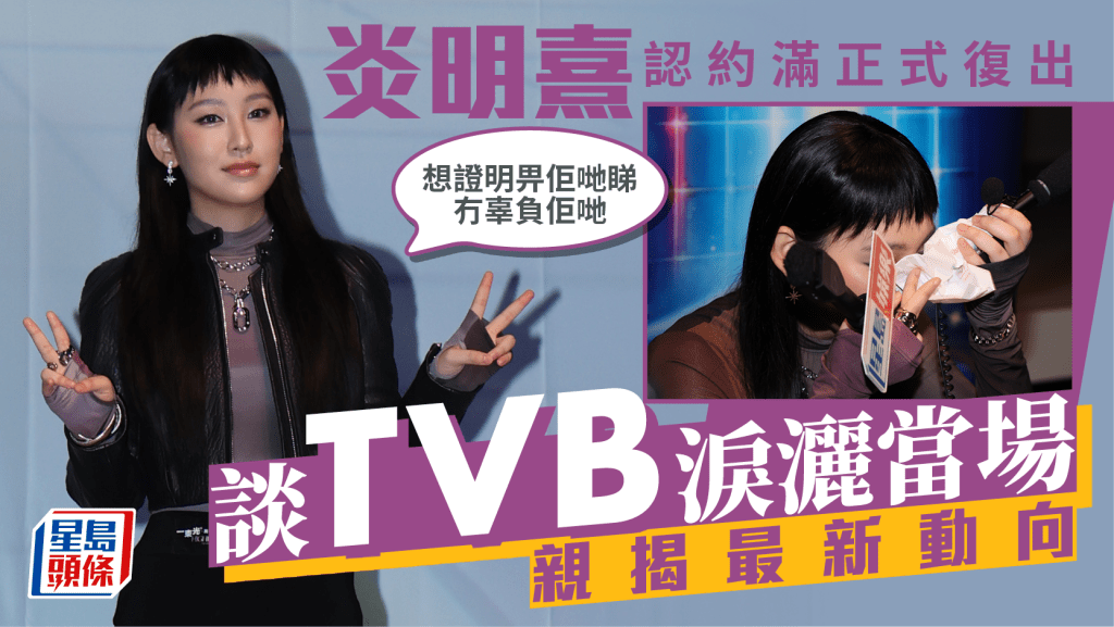 炎明熹認約滿正式復出   談TVB淚灑當場：想證明畀佢哋睇冇辜負佢哋  親揭最新動向