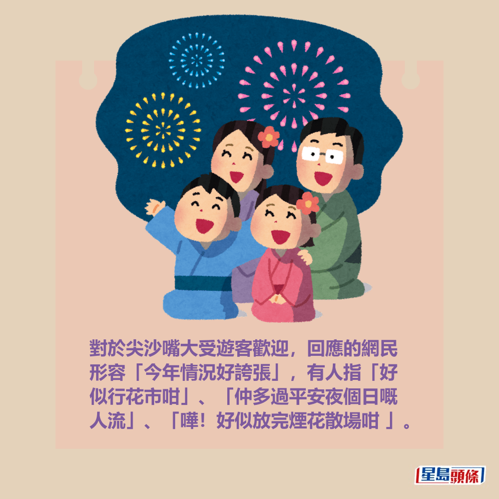 對於尖沙嘴大受遊客歡迎,回應的網民 形容「今年情況好誇張」,有人指「好 似行花市咁」、「仲多過平安夜個日嘅 人流」、「嘩!好似放完煙花散場咁 」。 對於尖沙嘴大受遊客歡迎,回應的網民 形容「今年情況好誇張」,有人指「好 似行花市咁」、「仲多過平安夜個日嘅 人流」、「嘩!好似放完煙花散場咁 」。