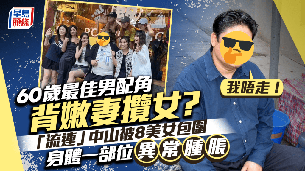 	60歲最佳男配角背嫩妻攬女？「流連」中山被8美女包圍：我唔走   身體一部位異常腫脹