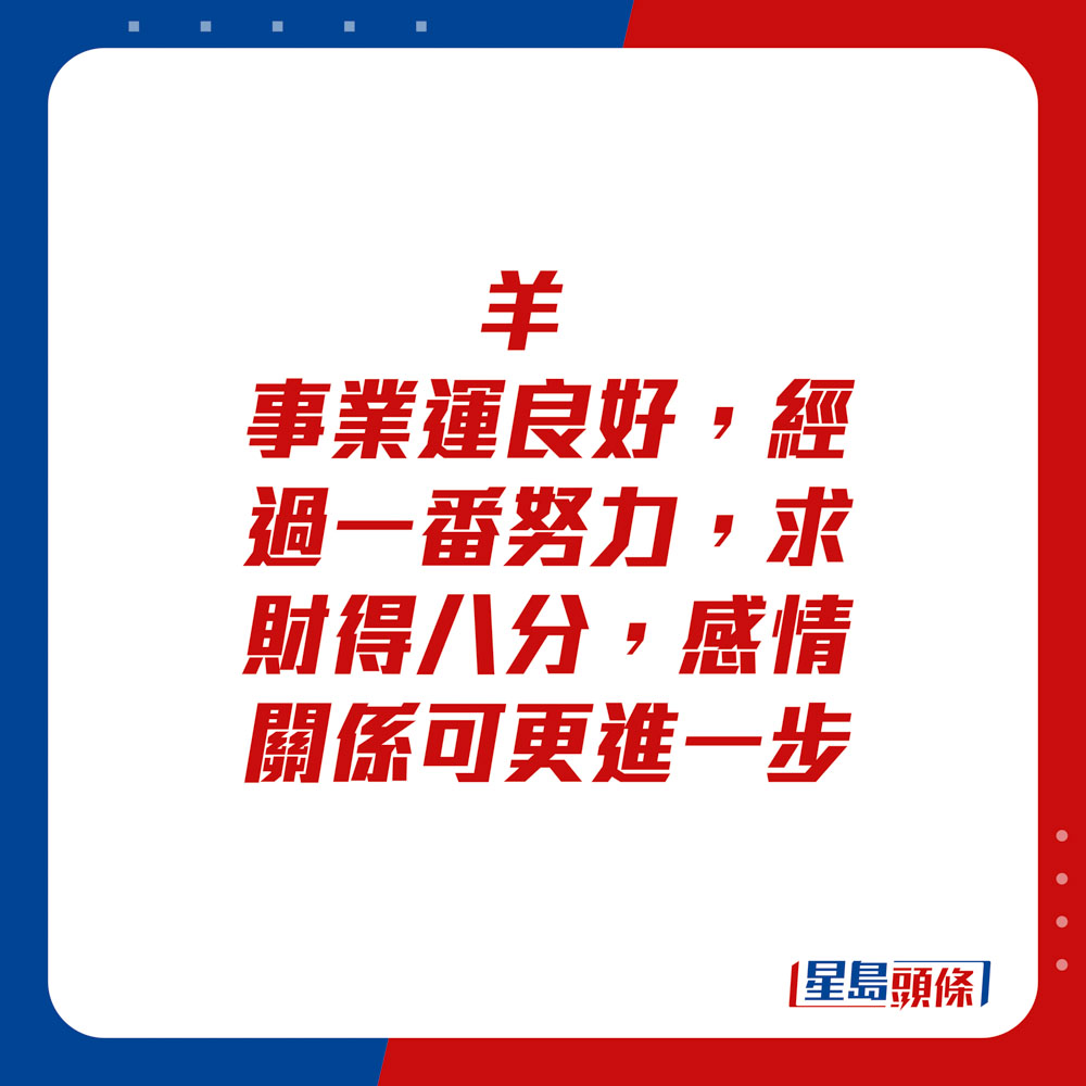 生肖运程 - 羊：事业运良好，经过一番努力，求财得八分。感情关系可更进一步。