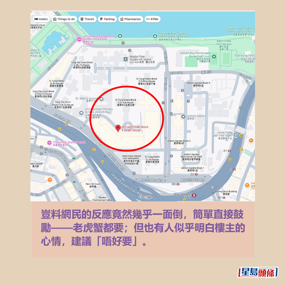 豈料網民的反應竟然幾乎一面倒,簡單直接鼓 勵——老虎蟹都要;但也有人似乎明白樓主的 心情,建議「唔好要」。Google地圖截圖 豈料網民的反應竟然幾乎一面倒,簡單直接鼓 勵——老虎蟹都要;但也有人似乎明白樓主的 心情,建議「唔好要」。Google地圖截圖 