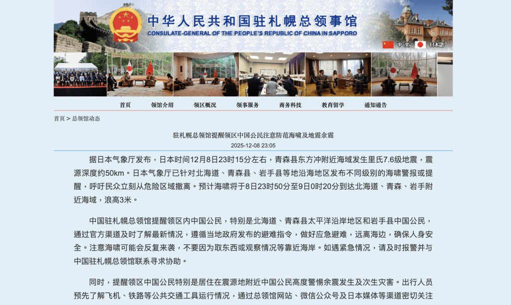 中國駐札幌總領館提醒領區內中國公民，特別是北海道、青森縣太平洋沿岸地區和岩手縣中國公民，通過官方渠道及時了解最新情況，遵循當地政府發布的避難指令，做好應急避難，遠離海邊，確保人身安全。