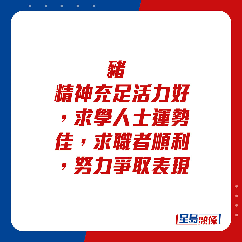 生肖運程 - 豬：精神充足活力好，求學人士運勢佳，求職者順利，努力爭取表現。