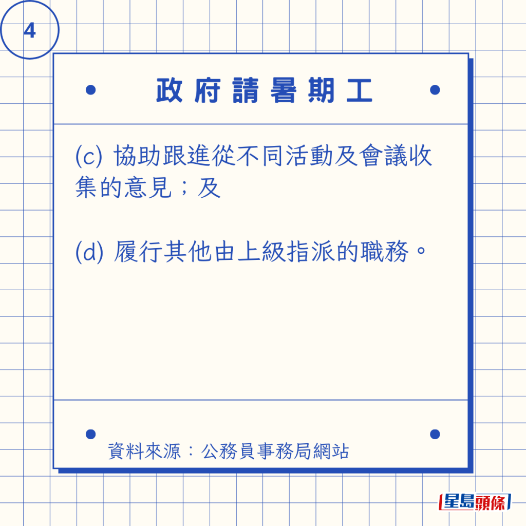 (c) 協助跟進從不同活動及會議收集的意見;及 (d) 履行其他由上級指派的職務。 (c) 協助跟進從不同活動及會議收集的意見;及 (d) 履行其他由上級指派的職務。