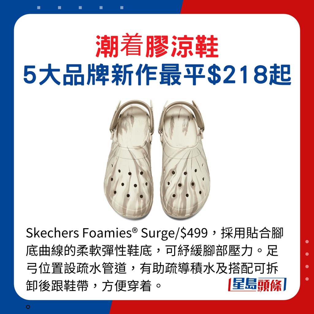 Skechers Foamies® Surge/$499，採用貼合腳底曲線的柔軟彈性鞋底，可紓緩腳部壓力。足弓位置設疏水管道，有助疏導積水及搭配可拆卸後跟鞋帶，方便穿着。 。