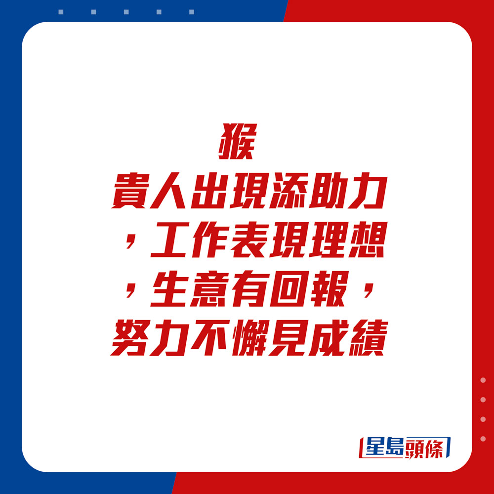 生肖运程 - 猴：贵人出现添助力，工作表现理想，生意有回报。努力不懈见成绩。