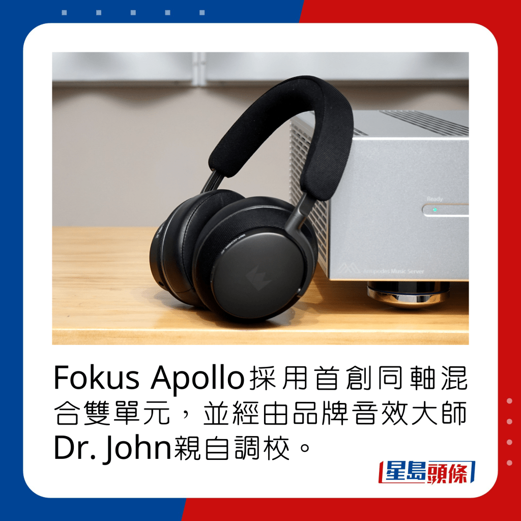 Fokus Apollo采用首创同轴混合双单元，并经由品牌音效大师Dr. John亲自调校。