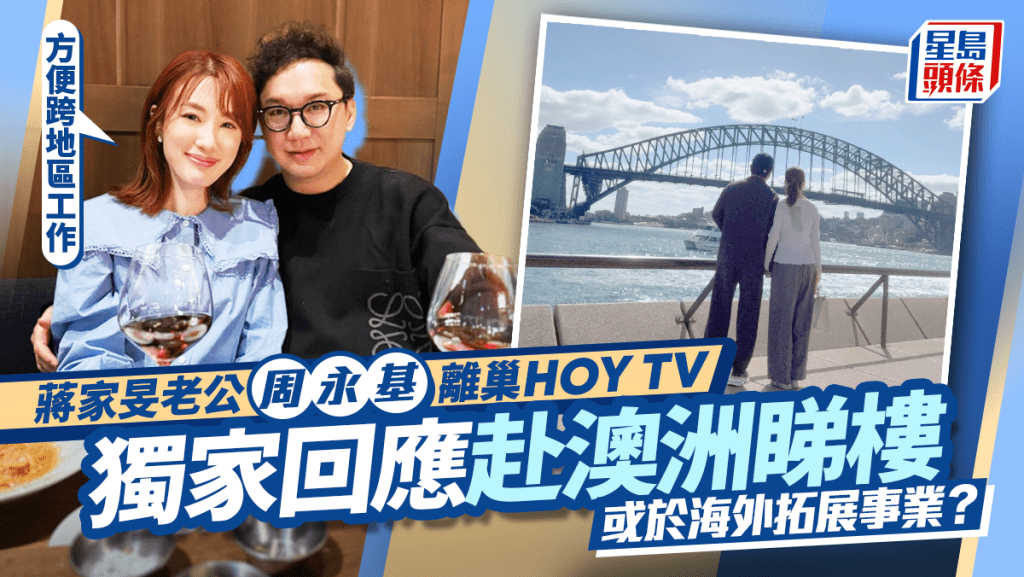 蔣家旻製作人老公周永基離巢HOY TV  獨家爆赴澳洲睇樓：方便跨地區工作  或移居海外拓展事業？
