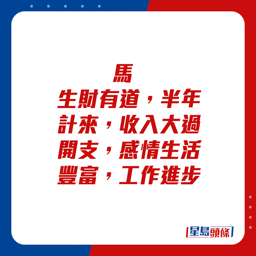 生肖運程 - 馬：生財有道，半年計來，收入大過開支，感情生活豐富，工作進步。