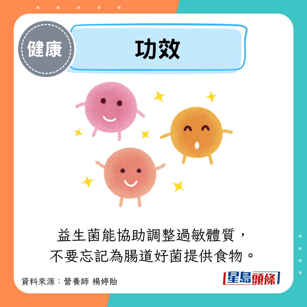 功效：益生菌能協助調整過敏體質， 不要忘記為腸道好菌提供食物。