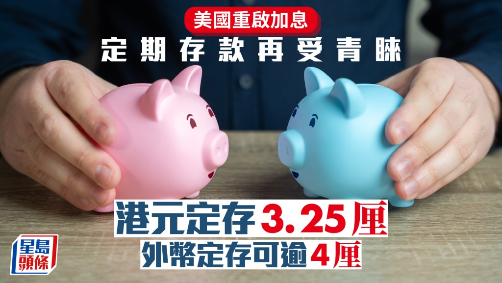 美國重啟加息 定期存款再受青睞 港元定存3.25厘 外幣定存可逾4厘