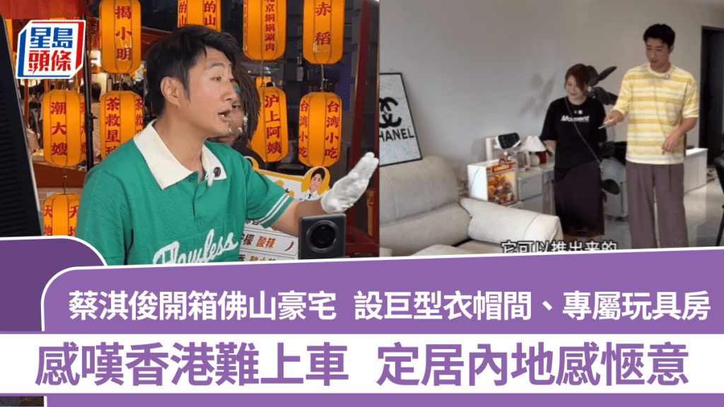 蔡淇俊开箱佛山豪宅  设巨型衣帽间、专属玩具房  感叹香港难上车  定居内地感惬意