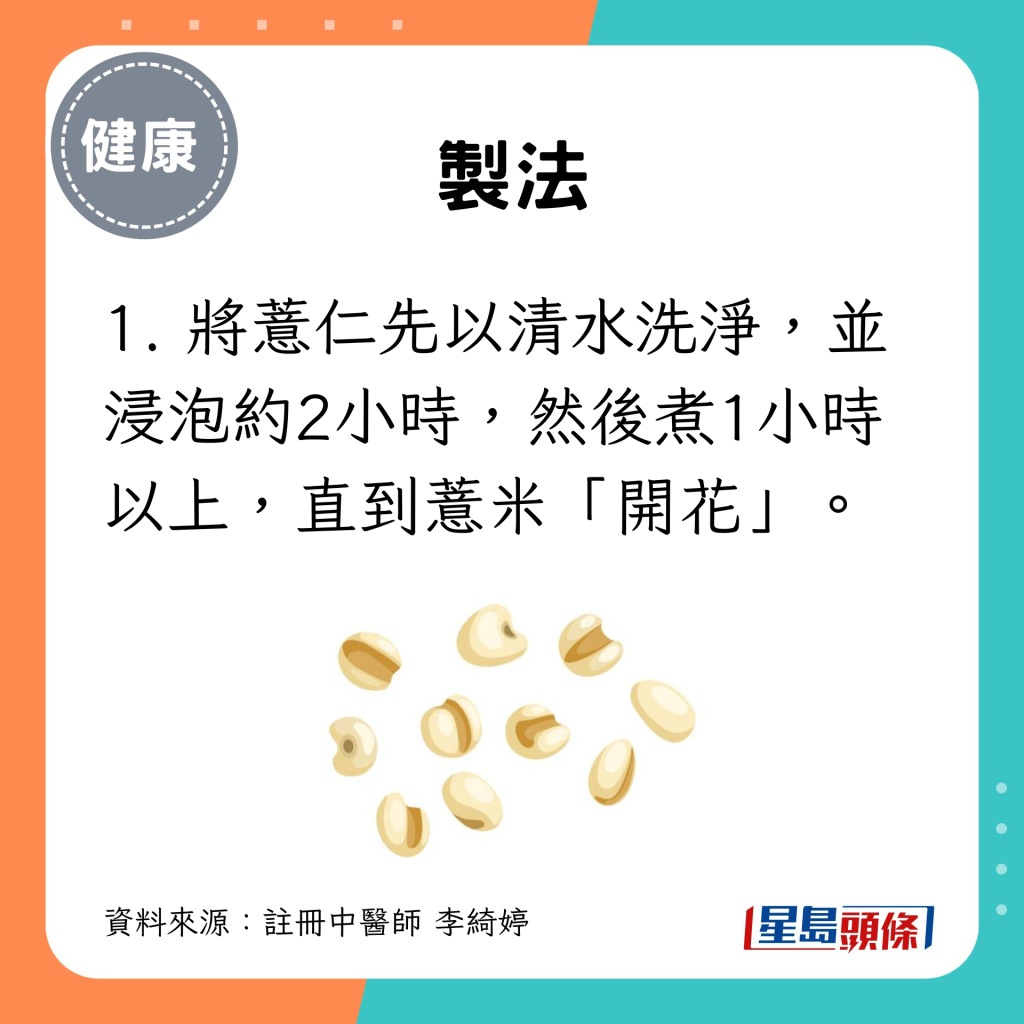 1. 將薏仁先以清水洗淨，並浸泡約2小時，然後煮1小時以上，直到薏米「開花」。