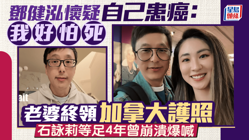 邓健泓怀疑自己患癌：我好怕死  老婆终领加拿大护照 石咏莉等足4年曾崩溃爆喊
