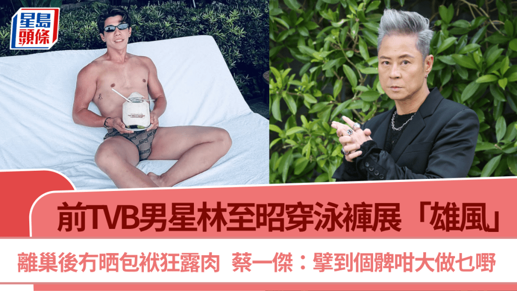 前TVB男星林至昭穿泳裤展「雄风」  离巢后冇晒包袱狂露肉  蔡一杰：擘到个髀咁大做乜嘢