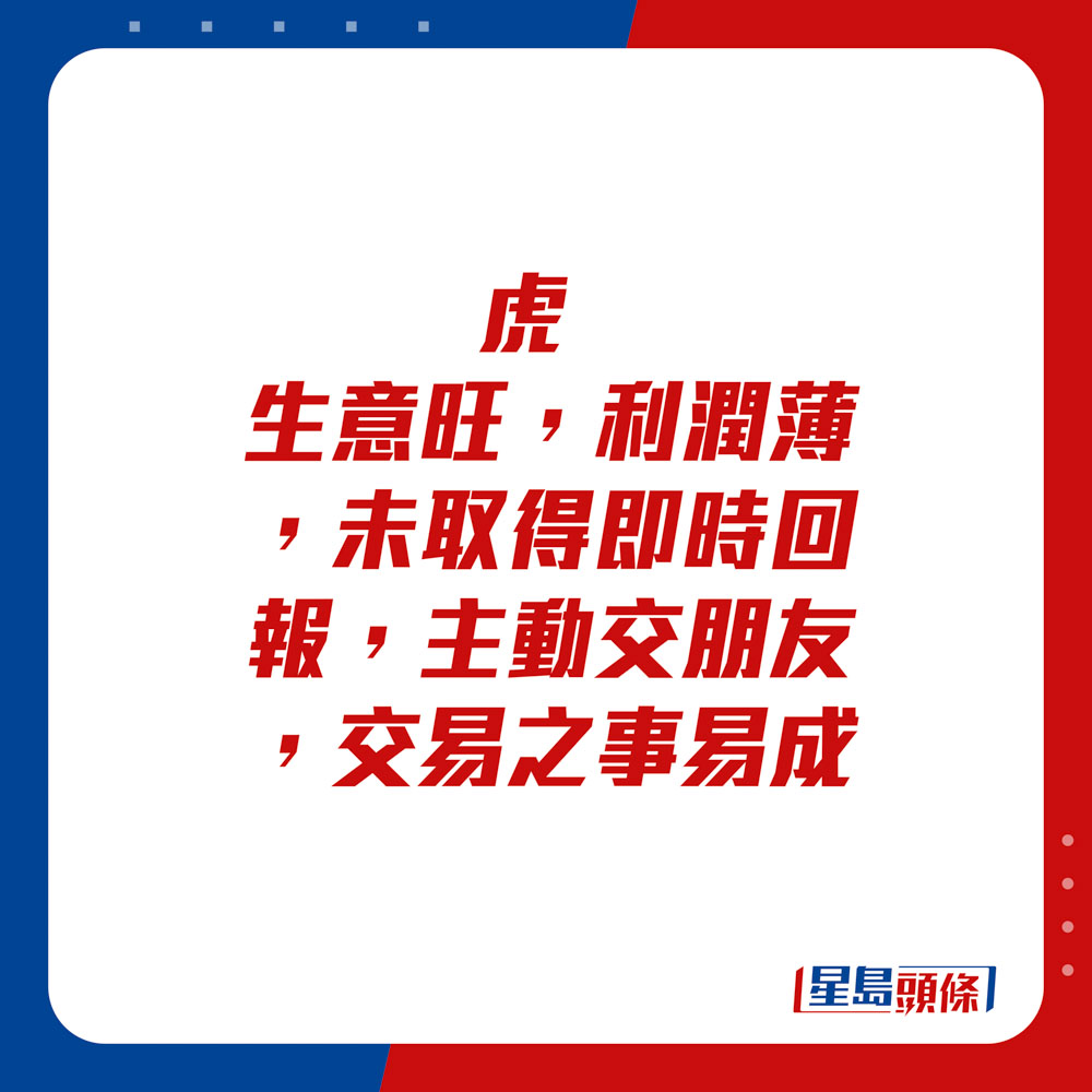 生肖運程 - 虎：生意旺，利潤薄，未取得即時回報，主動交朋友，交易之事易成。