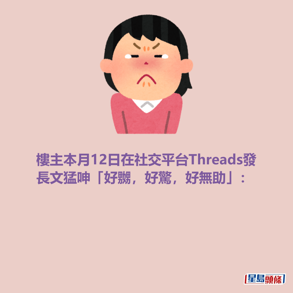 樓主本月12日在社交平台Threads發 長文猛呻「好嬲,好驚,好無助」: 樓主本月12日在社交平台Threads發 長文猛呻「好嬲,好驚,好無助」: