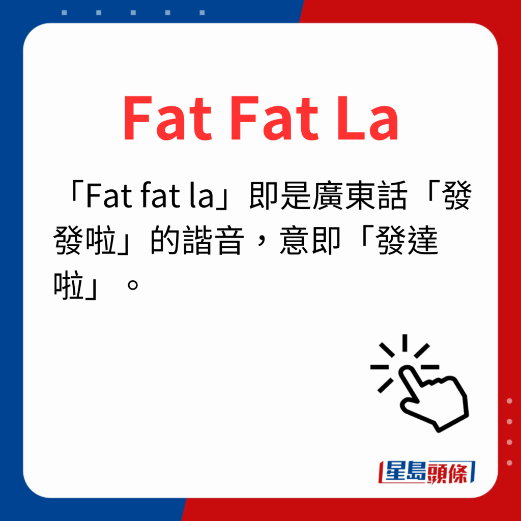 香港潮語2023 40個最新潮語之10｜Fat Fat La 「Fat fat la」即是廣東話「發發啦」的諧音，意即「發達啦」。