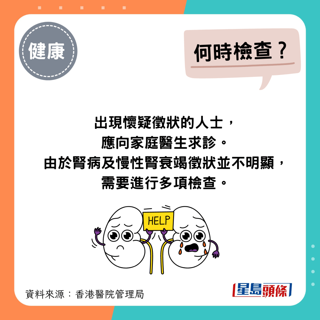 何时要检查肾脏？出现怀疑徵状的人士，应向家庭医生求诊。由于肾病及慢性肾衰竭徵状并不明显，需要进行多项检查。