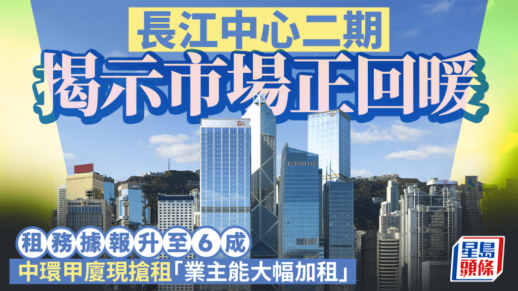 長江中心二期揭示市場正回暖 租務據報升至6成  中環甲廈現搶租「業主能大幅加租」