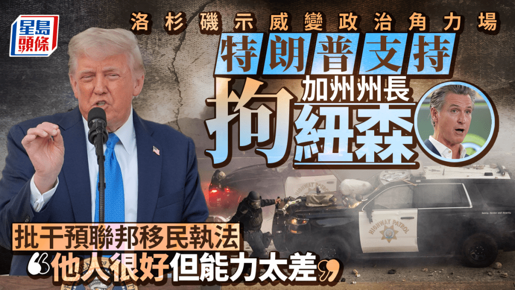 洛杉磯示威|特朗普支持拘捕紐森 批「人好但無能、愛炒作」