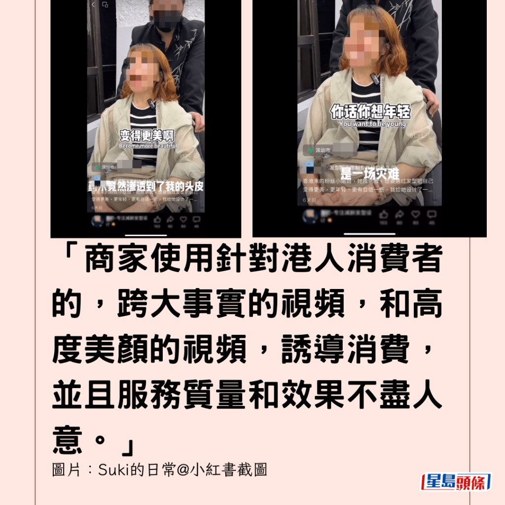  「商家使用針對港人消費者的，跨大事實的視頻，和高度美顏的視頻，誘導消費，並且服務質量和效果不盡人意。」