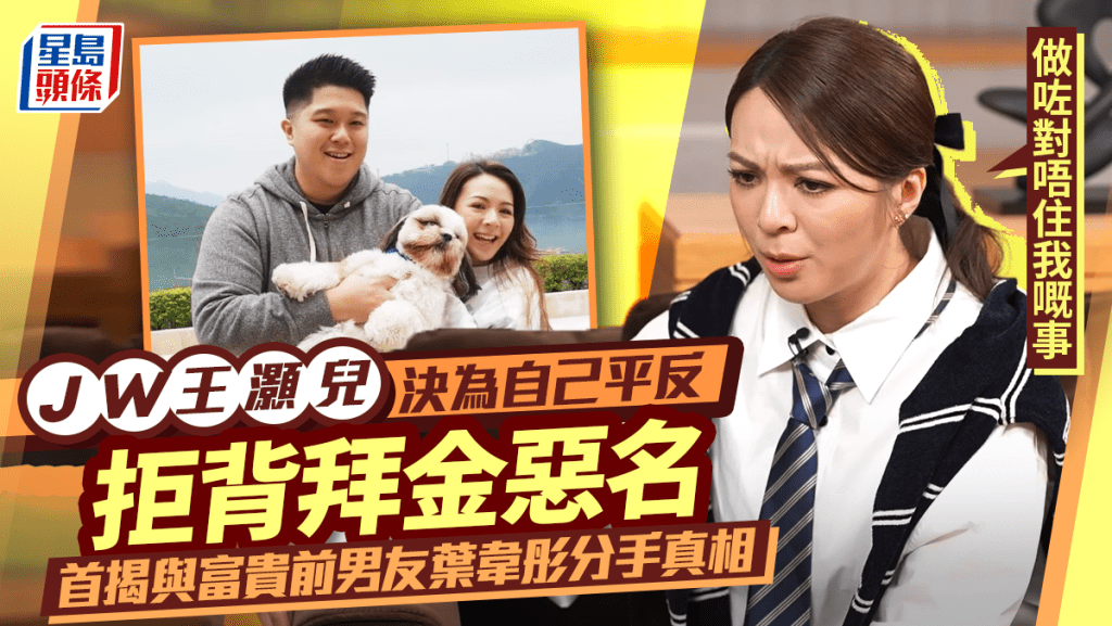 JW王灝兒決為自己平反 拒背拜金惡名首揭與富貴前男友葉韋彤分手真相：做咗對唔住我嘅事