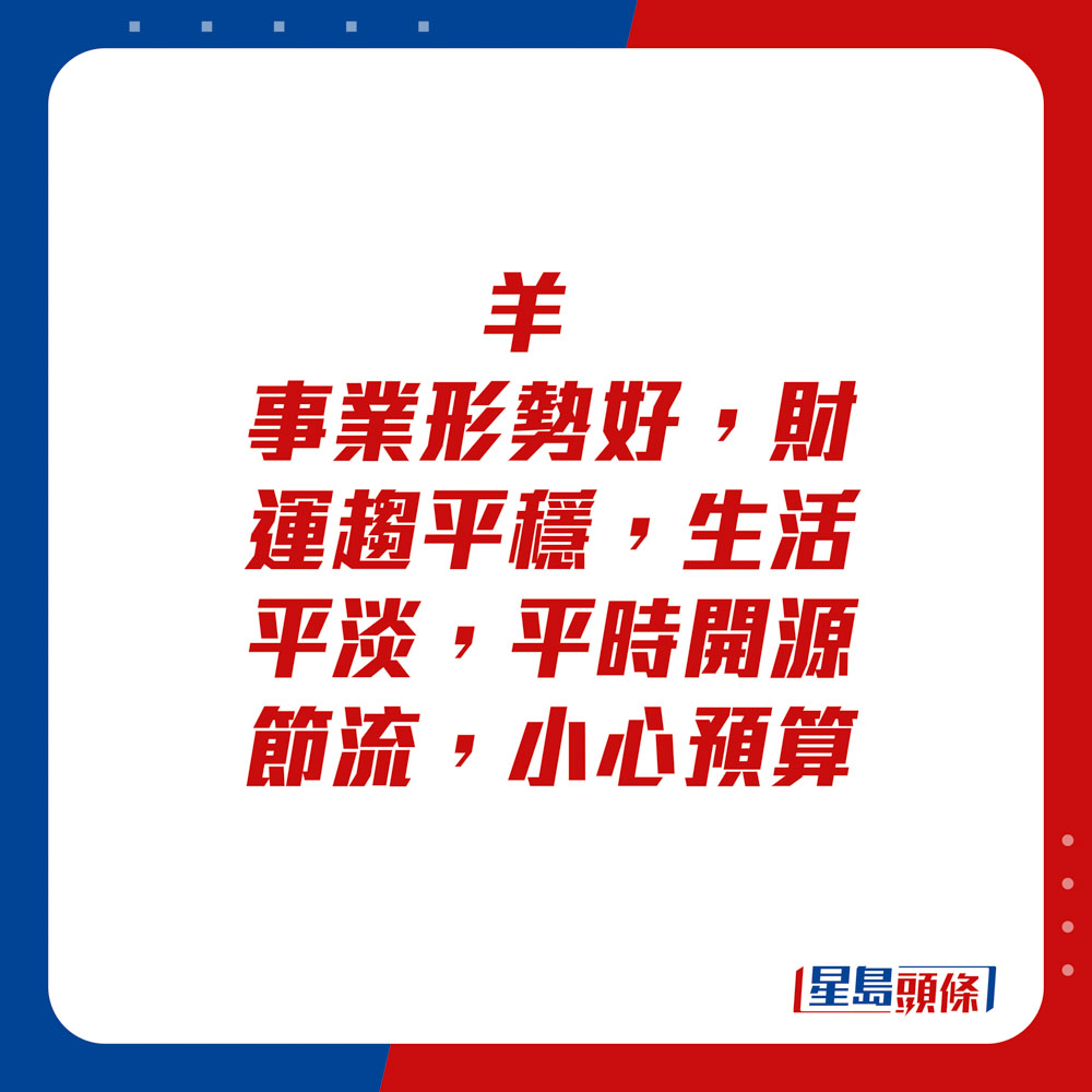 生肖运程 - 羊：事业形势好，财运趋平稳，生活平淡，平时开源节流，小心预算。