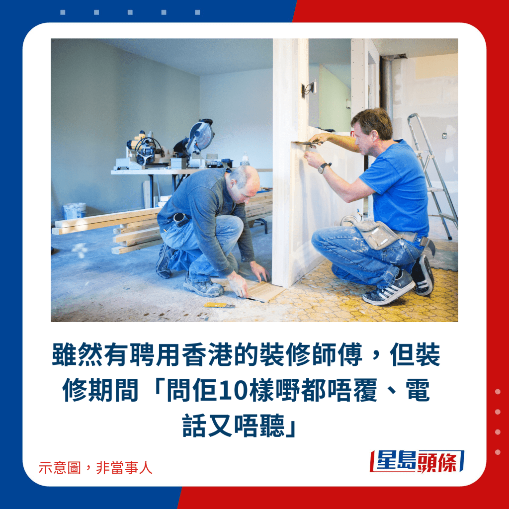 雖然有聘用香港的裝修師傅，但裝修期間「問佢10樣嘢都唔覆、電話又唔聽」