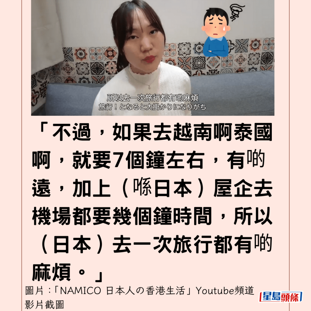  「不過，如果去越南啊泰國啊，就要7個鐘左右，有啲遠，加上（喺日本）屋企去機場都要幾個鐘時間，所以（日本）去一次旅行都有啲麻煩。」