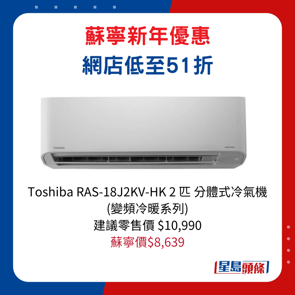 Toshiba RAS-18J2KV-HK 2 匹 分体式冷气机 (变频冷暖系列) /建议零售价$10,990、苏宁价$8,639 。