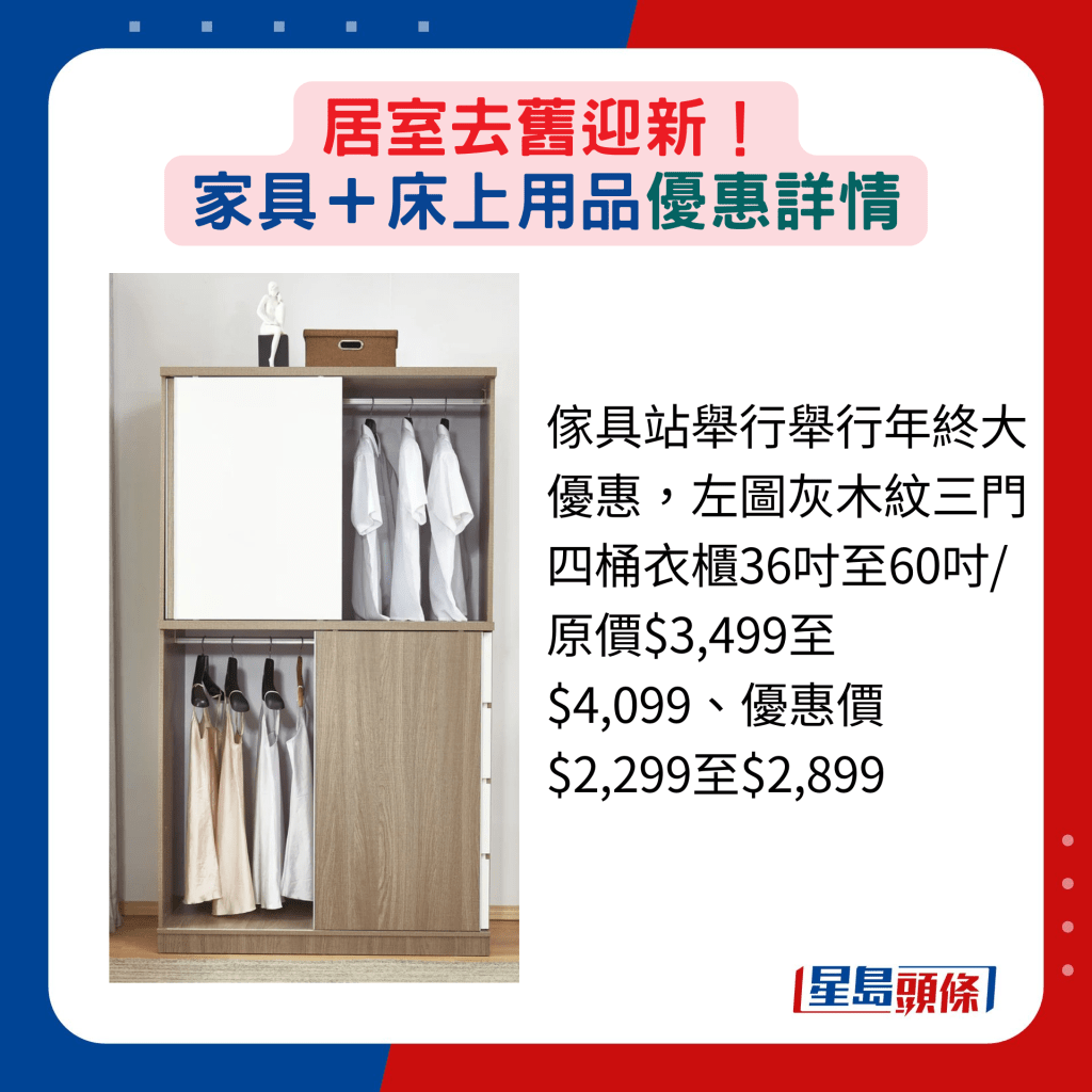 家具站举行举行年终大优惠，左图灰木纹三门四桶衣柜36寸至60寸/原价$3,499至$4,099、优惠价$2,299至$2,899