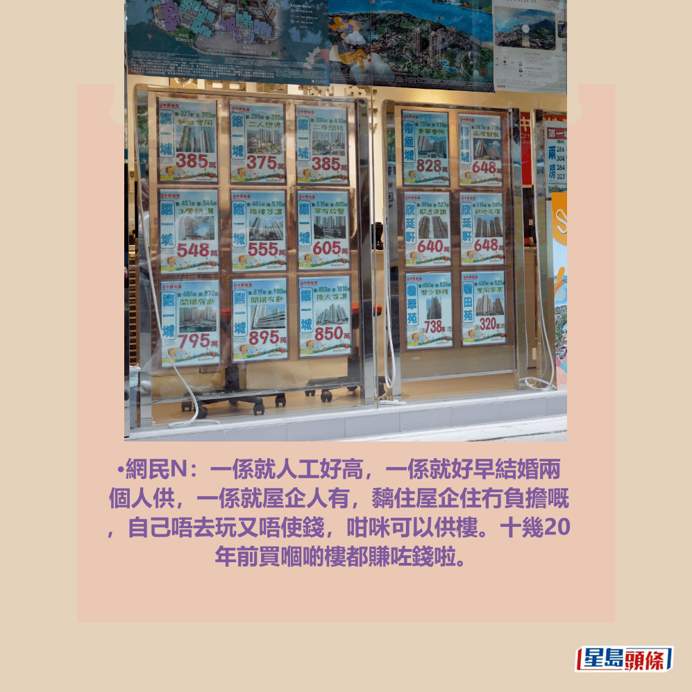 •網民N:一係就人工好高,一係就好早結婚兩 個人供,一係就屋企人有,黐住屋企住冇負擔嘅 ,自己唔去玩又唔使錢,咁咪可以供樓。十幾20 年前買嗰啲樓都賺咗錢啦。資料圖片 •網民N:一係就人工好高,一係就好早結婚兩 個人供,一係就屋企人有,黐住屋企住冇負擔嘅 ,自己唔去玩又唔使錢,咁咪可以供樓。十幾20 年前買嗰啲樓都賺咗錢啦。資料圖片