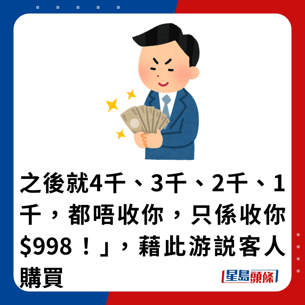 之后就4千、3千、2千、1千，都唔收你，只系收你$998！」，藉此游説客人购买