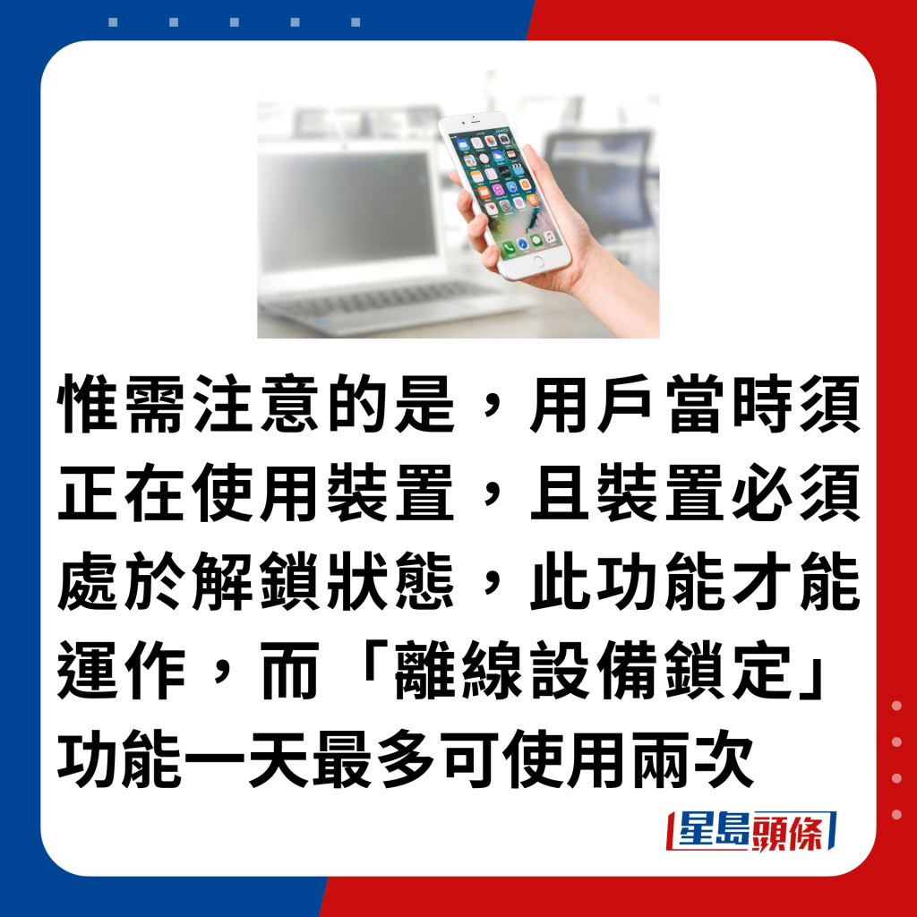 惟需注意的是，用户当时须正在使用装置，且装置必须处于解锁状态，此功能才能运作，而「离线设备锁定」功能一天最多可使用两次