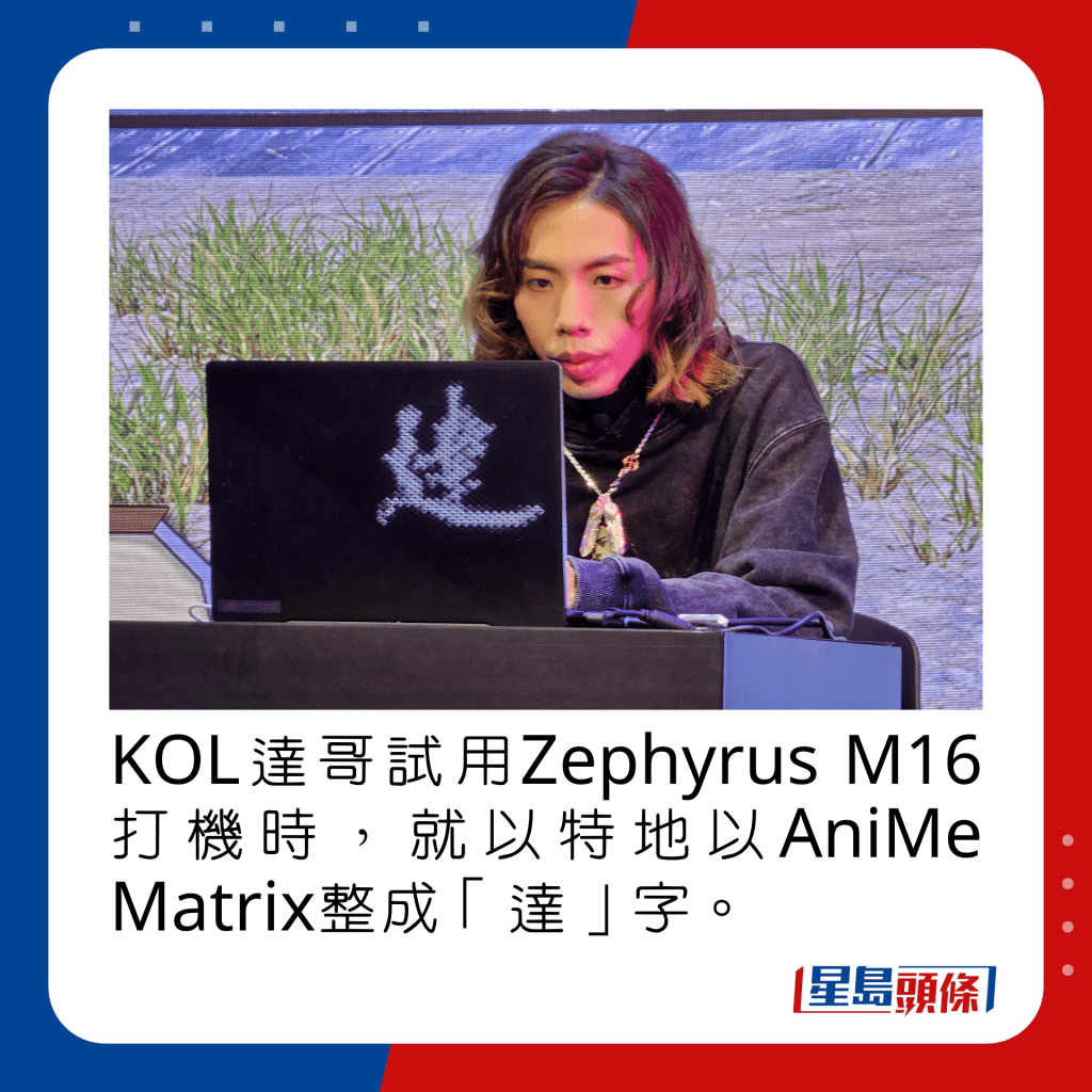 KOL達哥試用Zephyrus M16打機時，就以特地以AniMe Matrix整成「達」字。