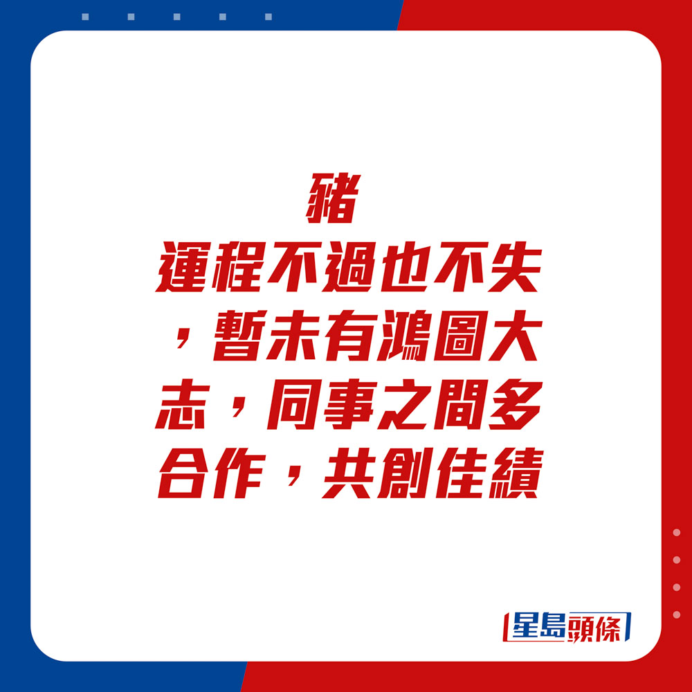 生肖運程 - 豬：運程不過也不失，暫未有鴻圖大志。同事之間多合作，共創佳績。