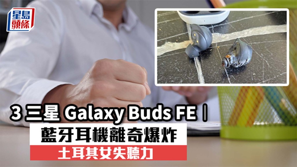 三星Galaxy Buds FE︱藍牙耳機離奇爆炸 土耳其女失