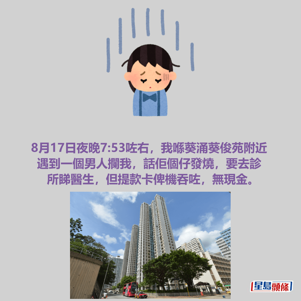8月17日夜晚7:53咗右，我喺葵涌葵俊苑附近 遇到一個男人攔我，話佢個仔發燒，要去診 所睇醫生，但提款卡俾機吞咗，無現金。葵俊苑資料圖片
