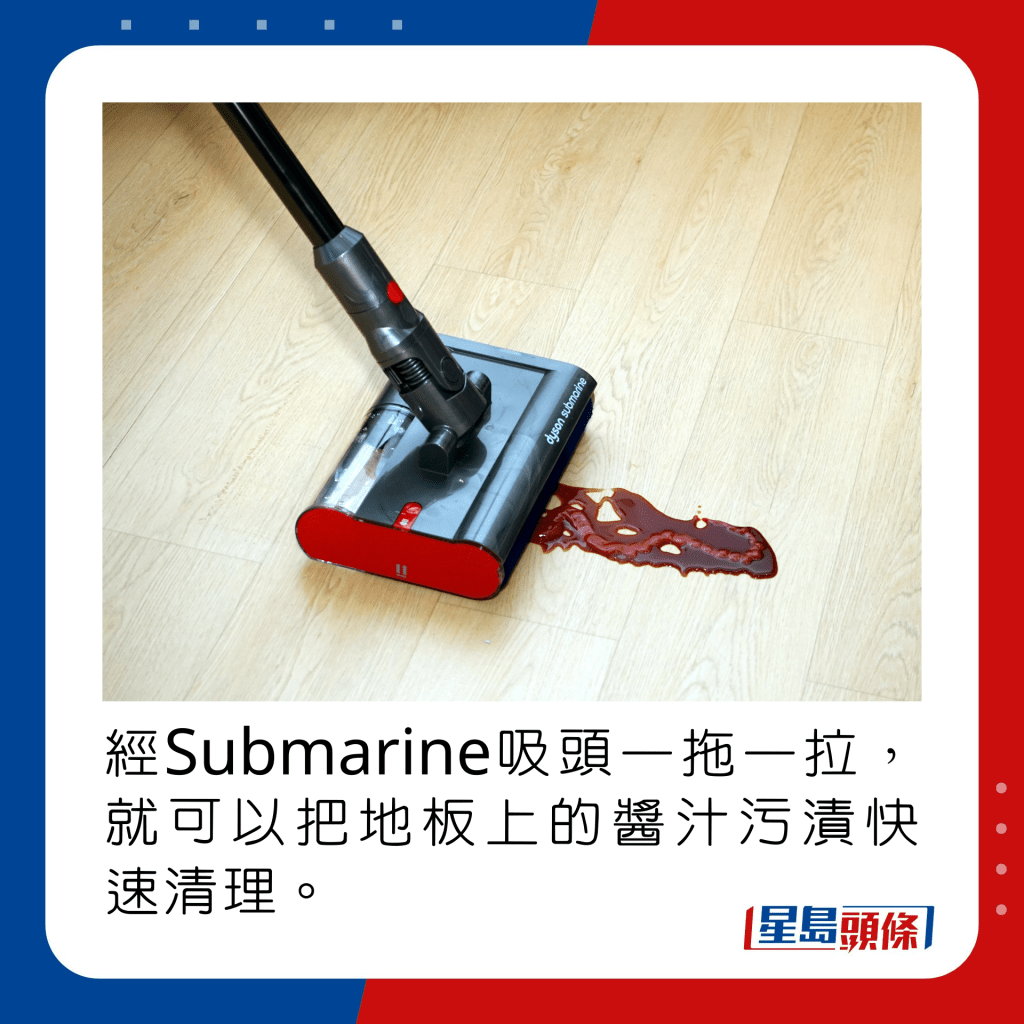 經Submarine吸頭一拖一拉，就可以把地板上的醬汁污漬快速清理。