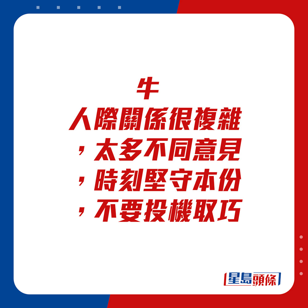 生肖运程 - 	牛：	人际关系很复杂，太多不同意见，时刻坚守本份，不要投机取巧。