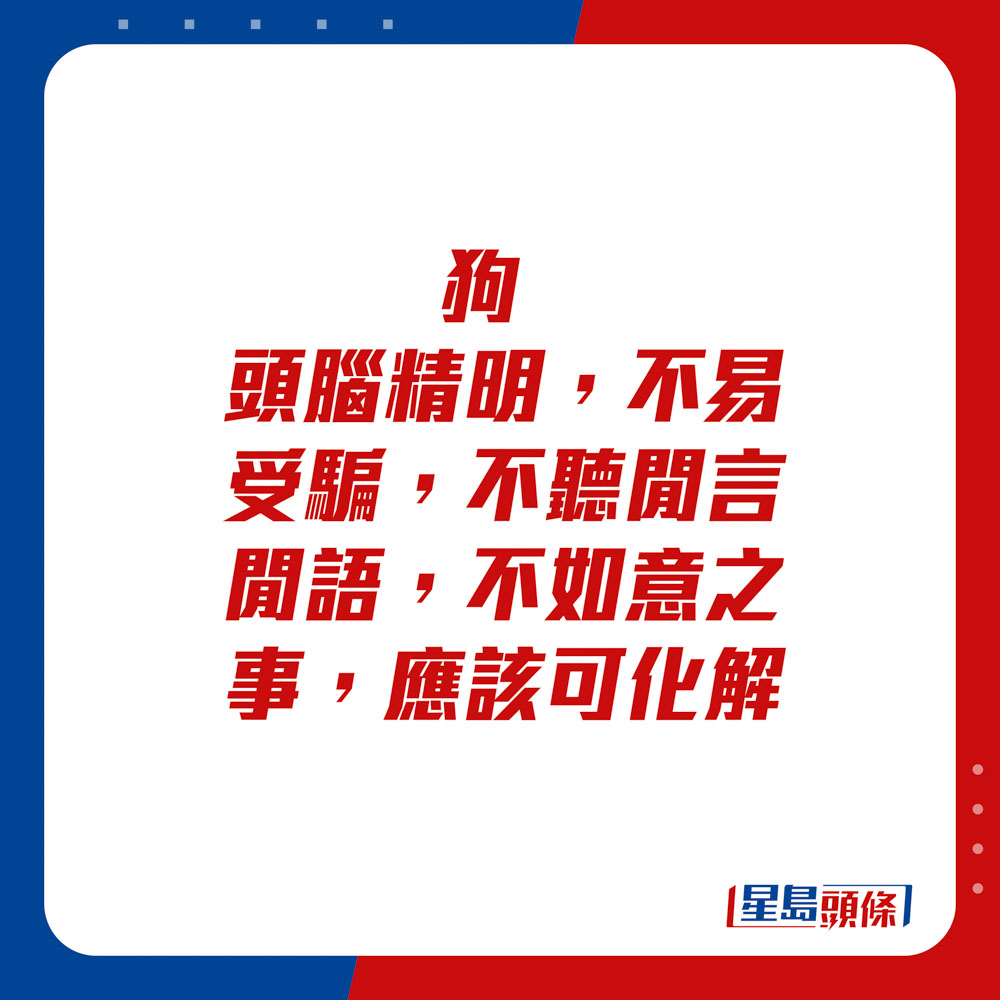 生肖运程 - 狗：头脑精明，不易受骗，不听闲言闲语，不如意之事，应该可化解。