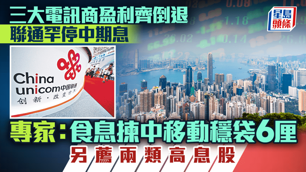三大電訊商盈利齊倒退 聯通罕停中期息 專家：食息揀中移動穩袋6厘 另薦兩類高息股