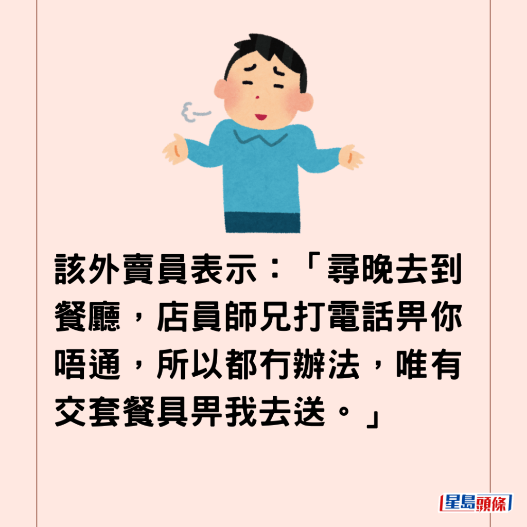  該外賣員表示：「尋晚去到餐廳，店員師兄打電話畀你唔通，所以都冇辦法，唯有交套餐具畀我去送。」