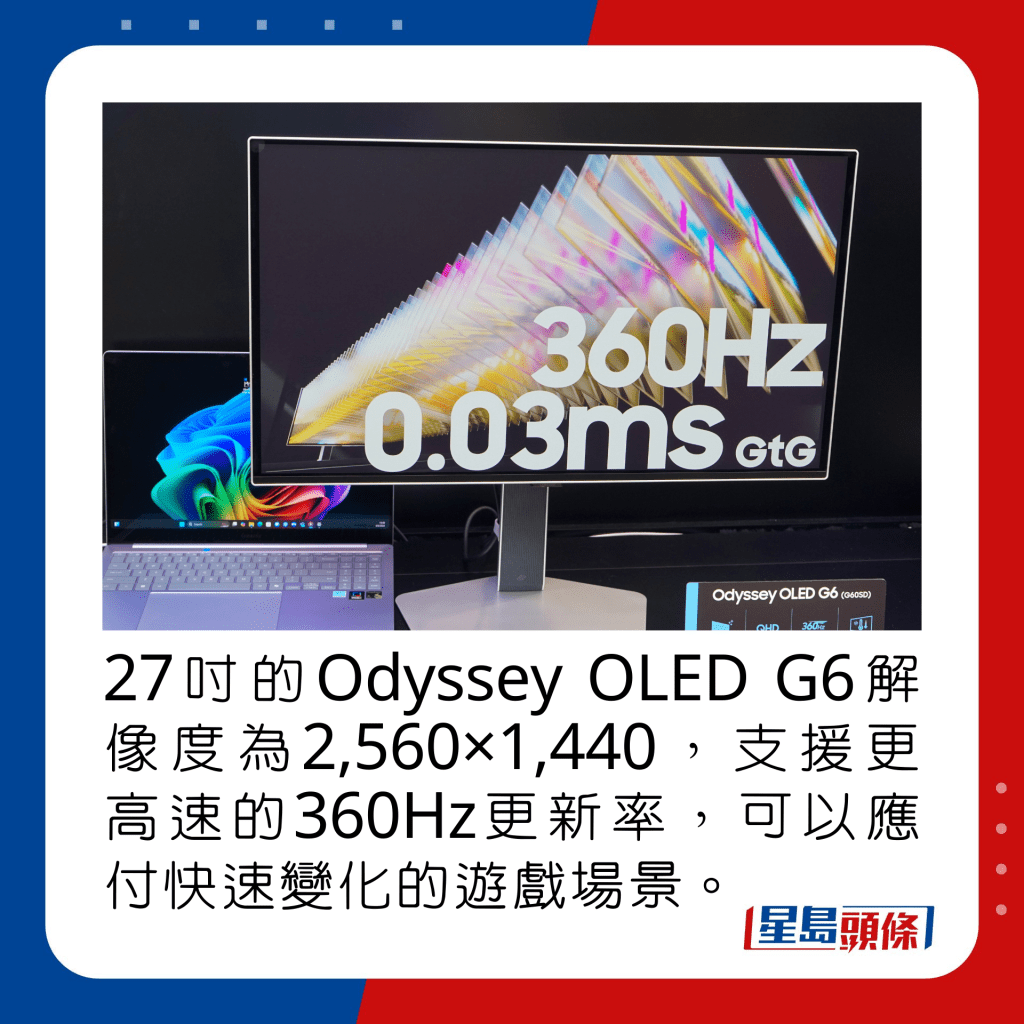 27寸的Odyssey OLED G6解像度为2,560×1,440，支援更高速的360Hz更新率，可以应付快速变化的游戏场景。