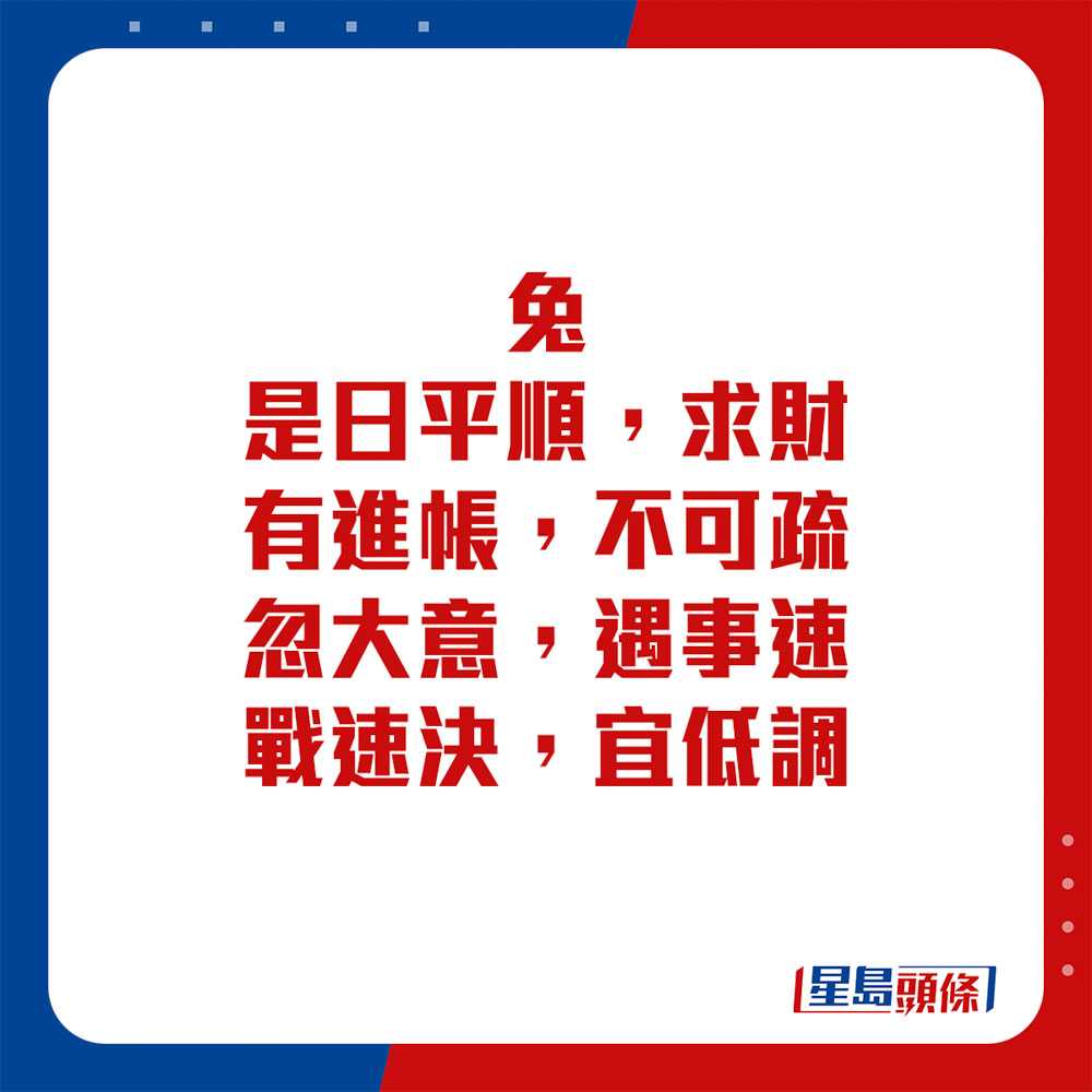 生肖运程 - 兔：是日平顺，求财有进帐。不可疏忽大意，遇事速战速决，宜低调。