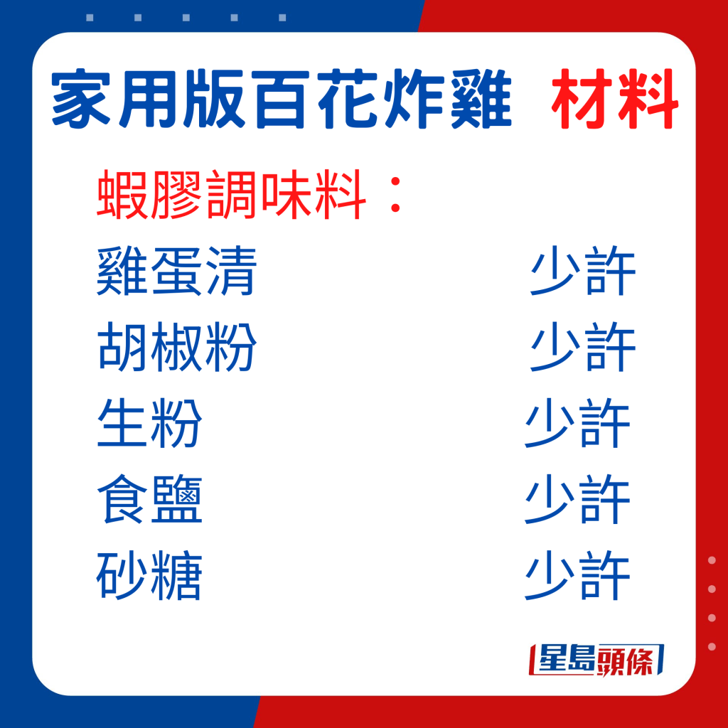 蝦膠調味料：雞蛋清少許、胡椒粉少許、生粉少許、食鹽少許、砂糖少許、麻油少許