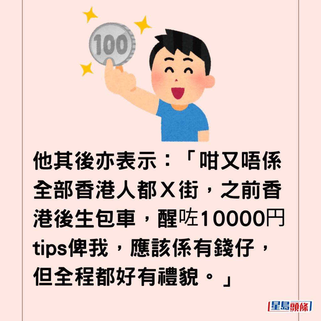 他其後亦表示：「咁又唔係全部香港人都Ｘ街，之前香港後生包車，醒咗10000円tips俾我，應該係有錢仔，但全程都好有禮貌。」