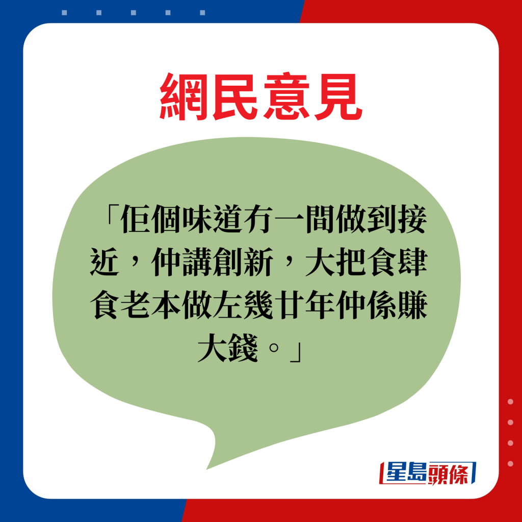 網民意見：佢個味道冇一間做到接近，仲講創新，大把食肆食老本做左幾廿年仲係賺大錢。